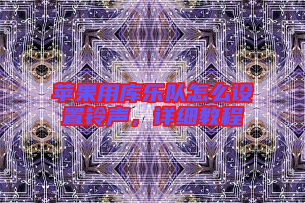 蘋果用庫樂隊怎么設置鈴聲,詳細教程