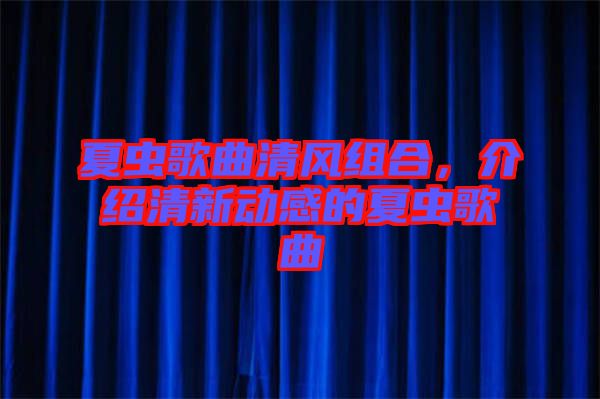 夏蟲歌曲清風(fēng)組合,介紹清新動感的夏蟲歌曲