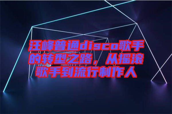 汪峰普通disco歌手的轉型之路,從搖滾歌手到流行制作人