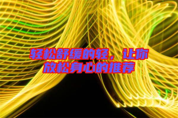 輕松舒緩的輕,讓你放松身心的推薦