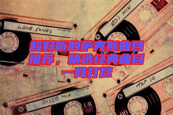 超好聽的薩克斯曲目推薦,精選經(jīng)典曲目一網(wǎng)打盡