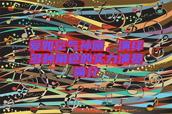 愛如空氣孫儷,演繹多種角色的實(shí)力演員簡(jiǎn)介