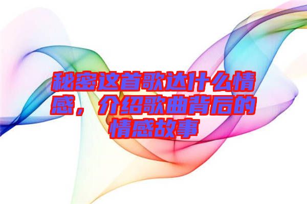 秘密這首歌達什么情感,介紹歌曲背后的情感故事