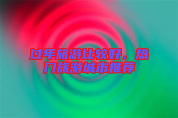 過年旅游比較好,熱門旅游城市推薦