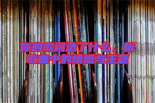 你的歌詞達了什么,析歌曲中的情感與主題