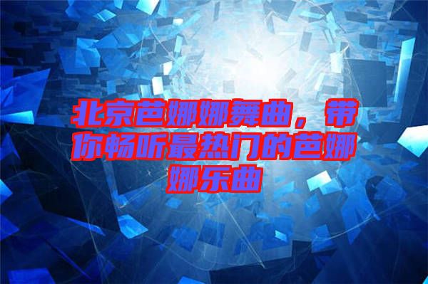 北京芭娜娜舞曲,帶你暢聽最熱門的芭娜娜樂曲