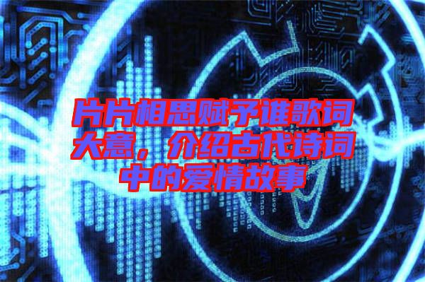 片片相思賦予誰(shuí)歌詞大意,介紹古代詩(shī)詞中的愛(ài)情故事