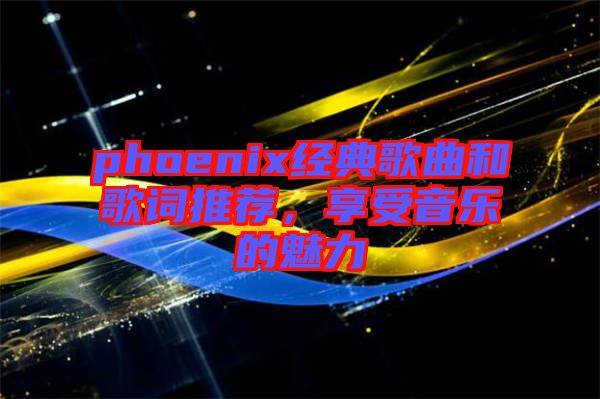phoenix經(jīng)典歌曲和歌詞推薦,享受音樂的魅力