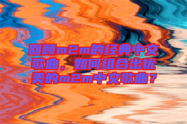 回顧m2m的經典中文歌曲,如何組合出優美的m2m中文歌曲?