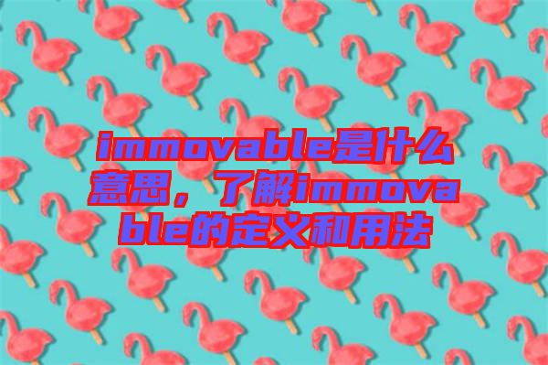 immovable是什么意思,了解immovable的定義和用法
