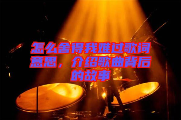 怎么舍得我難過(guò)歌詞意思,介紹歌曲背后的故事