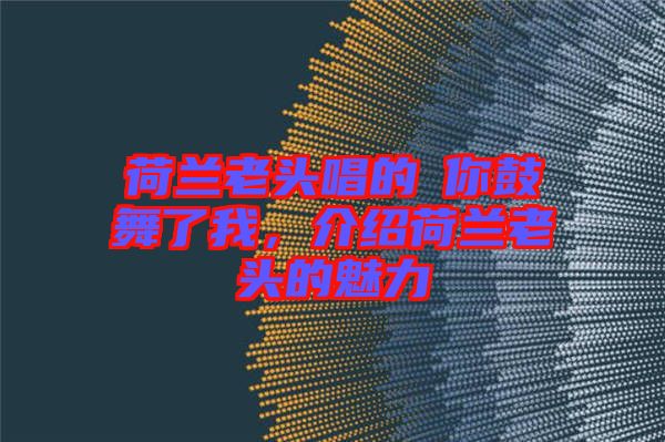 荷蘭老頭唱的巜你鼓舞了我,介紹荷蘭老頭的魅力