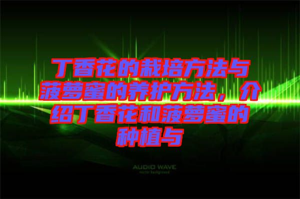 丁香花的栽培方法與菠蘿蜜的養護方法,介紹丁香花和菠蘿蜜的種植與