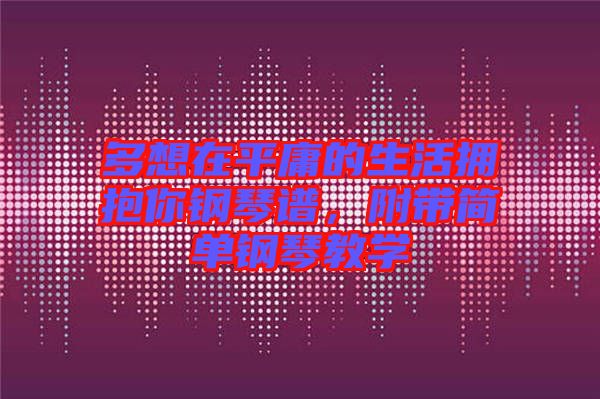 多想在平庸的生活擁抱你鋼琴譜,附帶簡單鋼琴教學