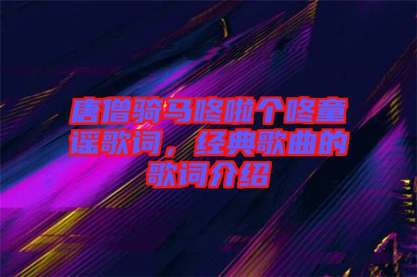 唐僧騎馬咚啦個咚童謠歌詞,經典歌曲的歌詞介紹