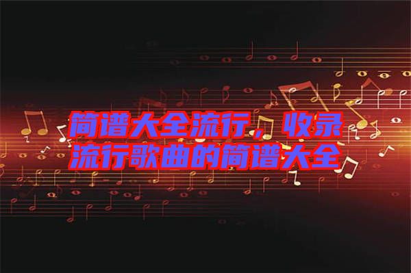 簡(jiǎn)譜大全流行,收錄流行歌曲的簡(jiǎn)譜大全