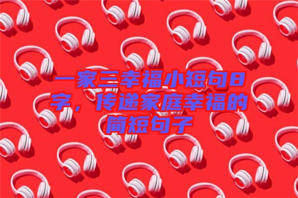一家三幸福小短句8字,傳遞家庭幸福的簡短句子
