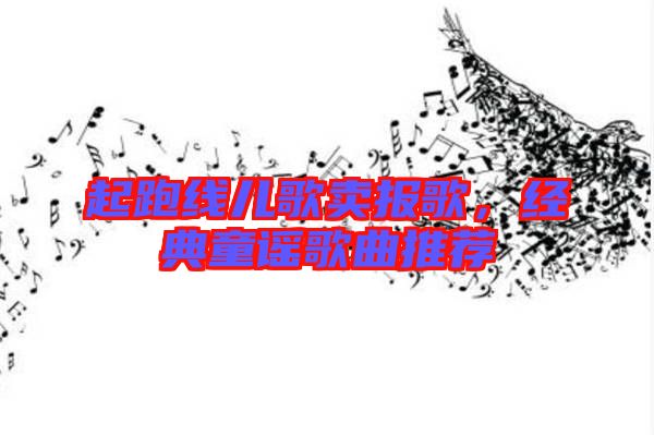 起跑線(xiàn)兒歌賣(mài)報(bào)歌,經(jīng)典童謠歌曲推薦