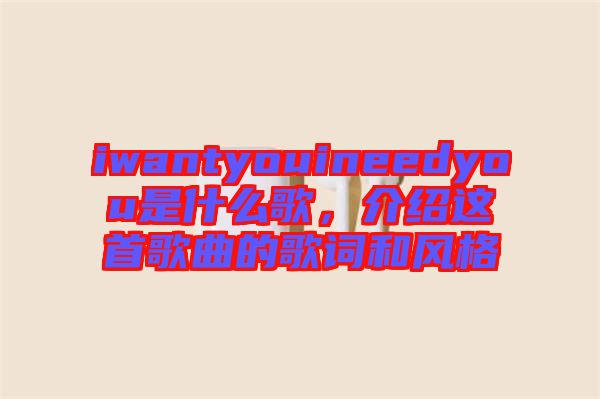 iwantyouineedyou是什么歌,介紹這首歌曲的歌詞和風格