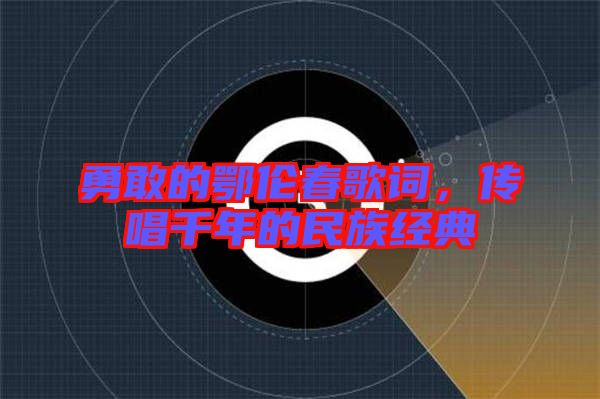 勇敢的鄂倫春歌詞，傳唱千年的民族經(jīng)典