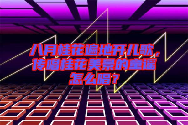 八月桂花遍地開兒歌,傳唱桂花美景的童謠怎么唱?