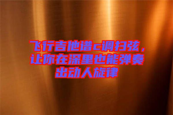 飛行吉他譜c調(diào)掃弦,讓你在深里也能彈奏出動(dòng)人旋律