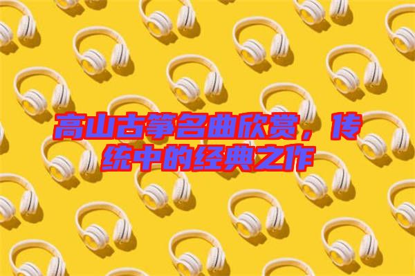 高山古箏名曲欣賞,傳統(tǒng)中的經(jīng)典之作