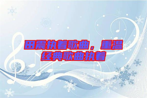 田震執著歌曲,重溫經典歌曲執著