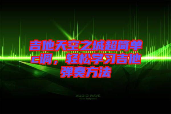 吉他天空之城超簡(jiǎn)單c調(diào),輕松學(xué)習(xí)吉他彈奏方法