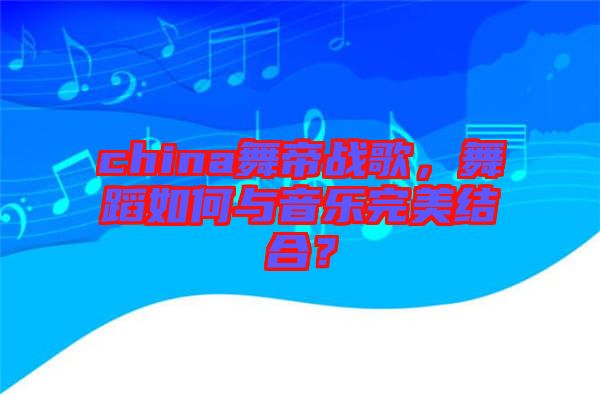 china舞帝戰(zhàn)歌,舞蹈如何與音樂完美結合?