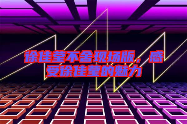 徐佳瑩不舍現場版,感受徐佳瑩的魅力