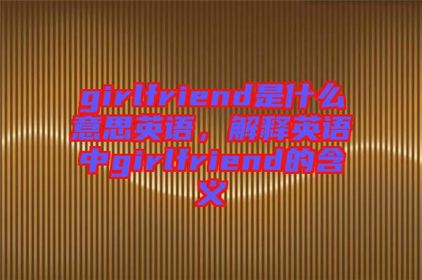girlfriend是什么意思英語,解釋英語中g(shù)irlfriend的含義