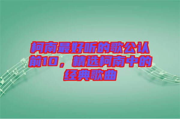 柯南最好聽的歌公認前10,精選柯南中的經典歌曲