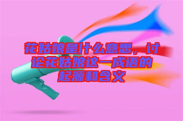 花姑娘是什么意思,討論花姑娘這一成語(yǔ)的起源和含義