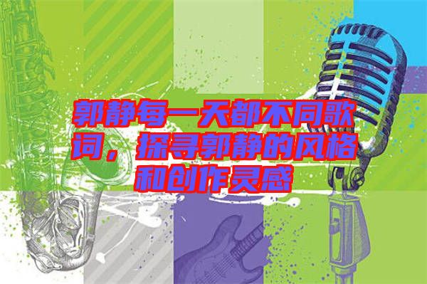 郭靜每一天都不同歌詞,探尋郭靜的風(fēng)格和創(chuàng)作靈感