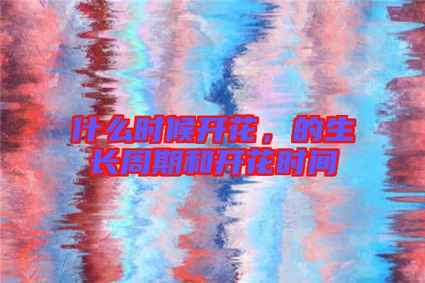 什么時候開花,的生長周期和開花時間