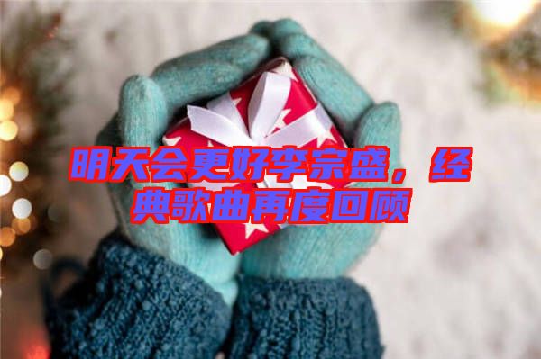 明天會更好李宗盛,經(jīng)典歌曲再度回顧