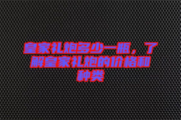 皇家禮炮多少一瓶,了解皇家禮炮的價格和種類