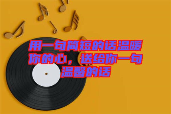 用一句簡短的話溫暖你的心,送給你一句溫馨的話