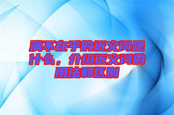 滿不在乎的近義詞是什么,介紹近義詞的用法和區別