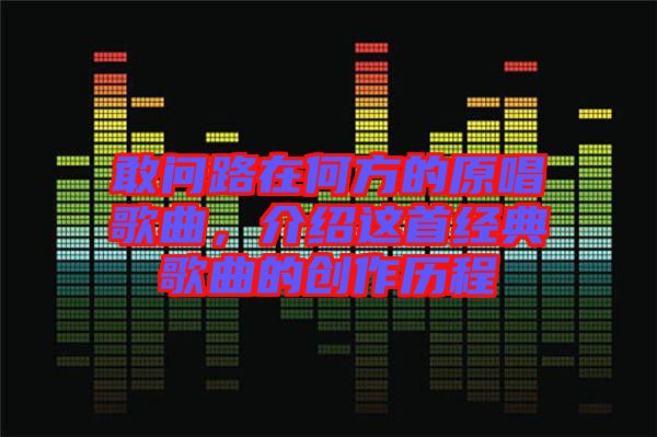 敢問路在何方的原唱歌曲,介紹這首經典歌曲的創作歷程