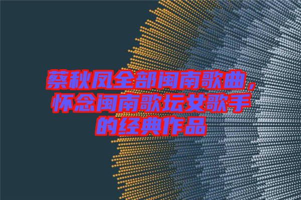 蔡秋鳳全部閩南歌曲,懷念閩南歌壇女歌手的經典作品