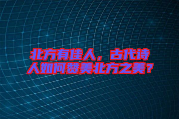 北方有佳人,古代詩人如何贊美北方之美?