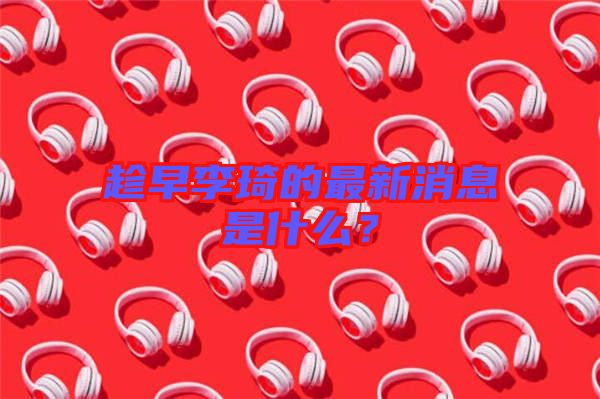 趁早李琦的最新消息是什么?