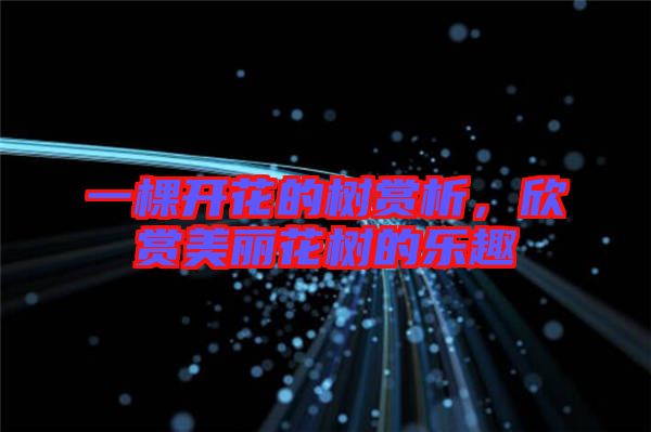 一棵開花的樹賞析,欣賞美麗花樹的樂趣