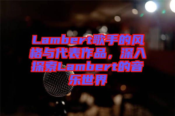 Lambert歌手的風格與代表作品,深入探索Lambert的音樂世界