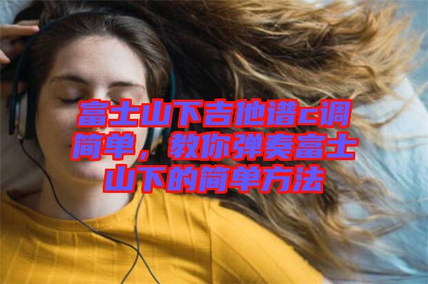 富士山下吉他譜c調(diào)簡單,教你彈奏富士山下的簡單方法