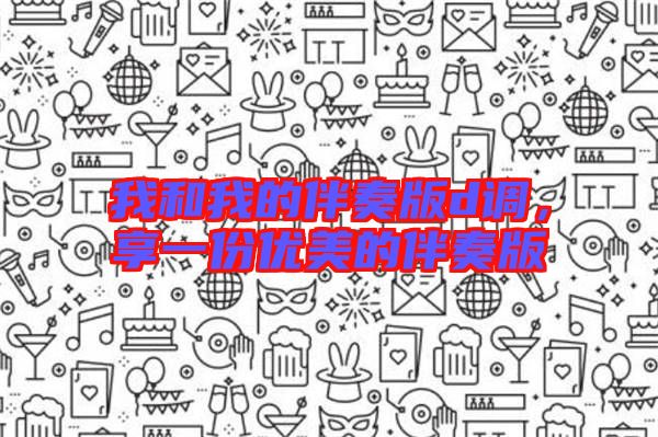 我和我的伴奏版d調(diào),享一份優(yōu)美的伴奏版