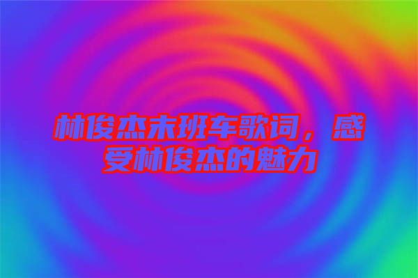 林俊杰末班車歌詞,感受林俊杰的魅力