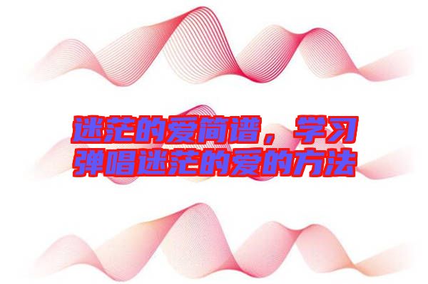 迷茫的愛簡譜,學(xué)習(xí)彈唱迷茫的愛的方法